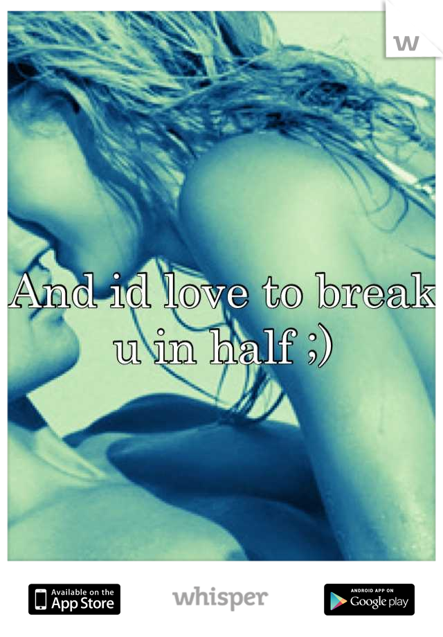 And id love to break u in half ;)