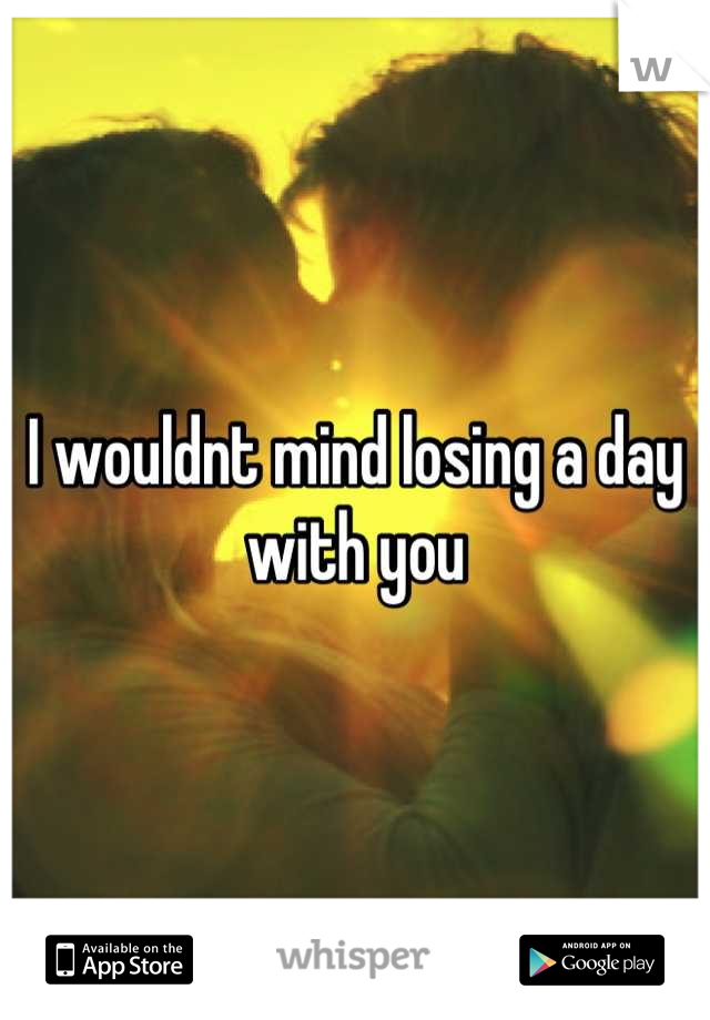 I wouldnt mind losing a day with you