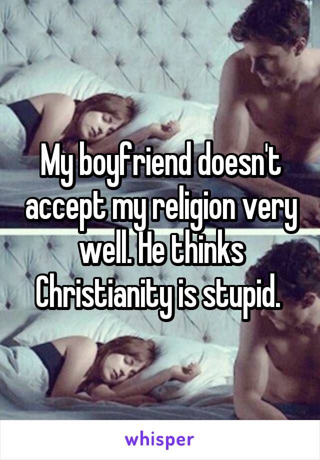 My boyfriend doesn't accept my religion very well. He thinks Christianity is stupid. 