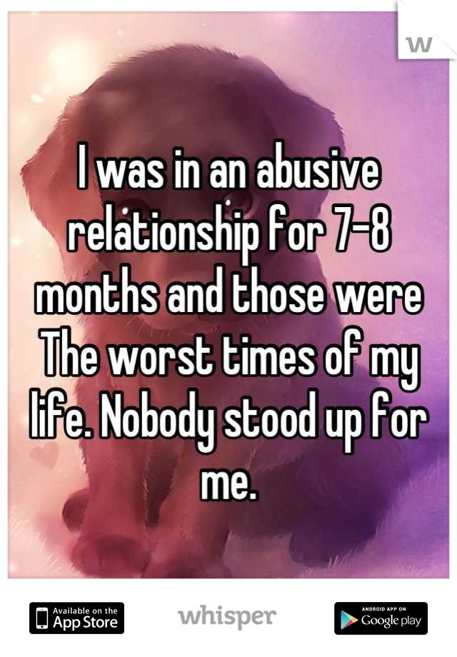 I was in an abusive relationship for 7-8 months and those were The worst times of my life. Nobody stood up for me.