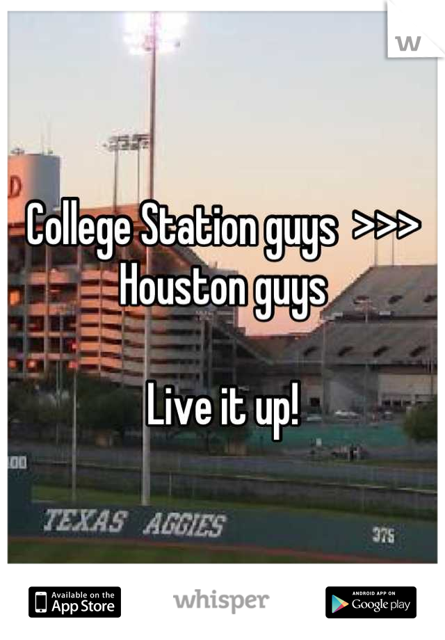 College Station guys  >>> Houston guys

Live it up!