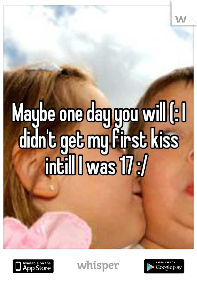 Maybe one day you will (: I didn't get my first kiss intill I was 17 :/ 