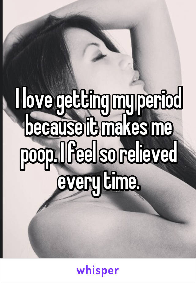 I love getting my period because it makes me poop. I feel so relieved every time.