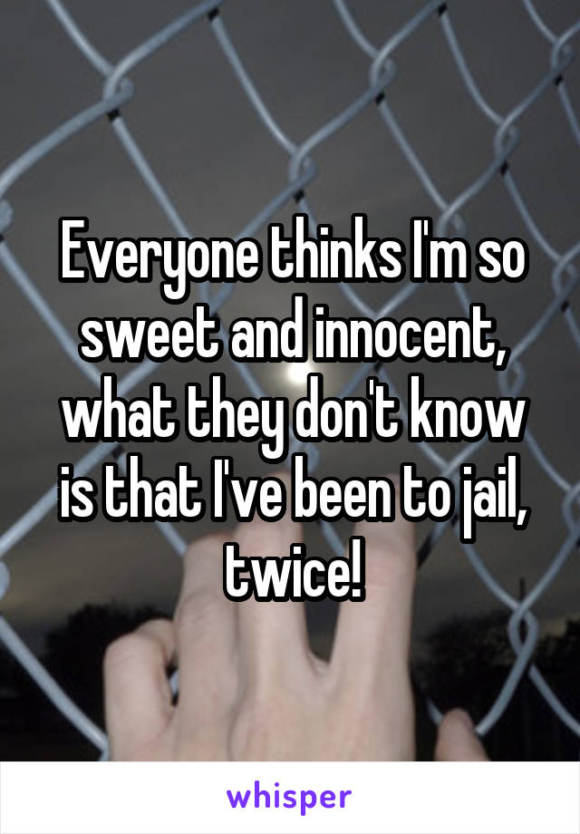 Everyone thinks I'm so sweet and innocent, what they don't know is that I've been to jail, twice!