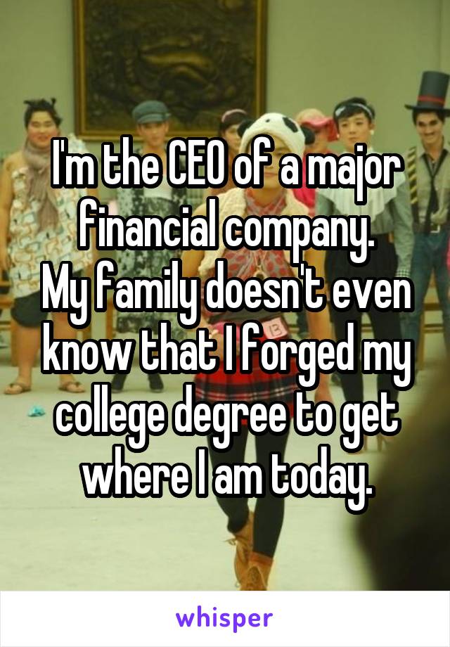 I'm the CEO of a major financial company.
My family doesn't even know that I forged my college degree to get where I am today.