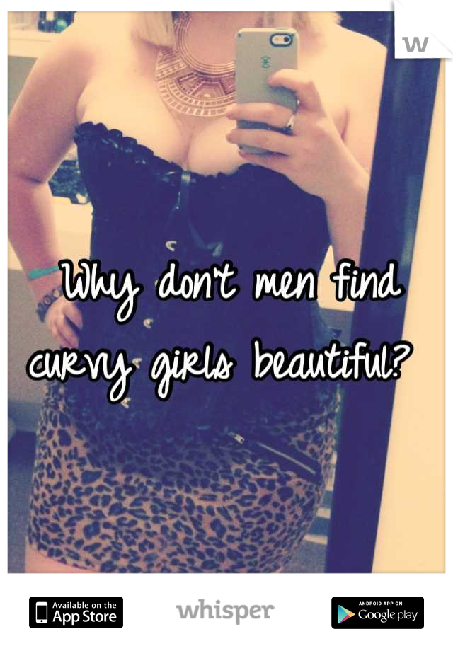 Why don't men find curvy girls beautiful? 