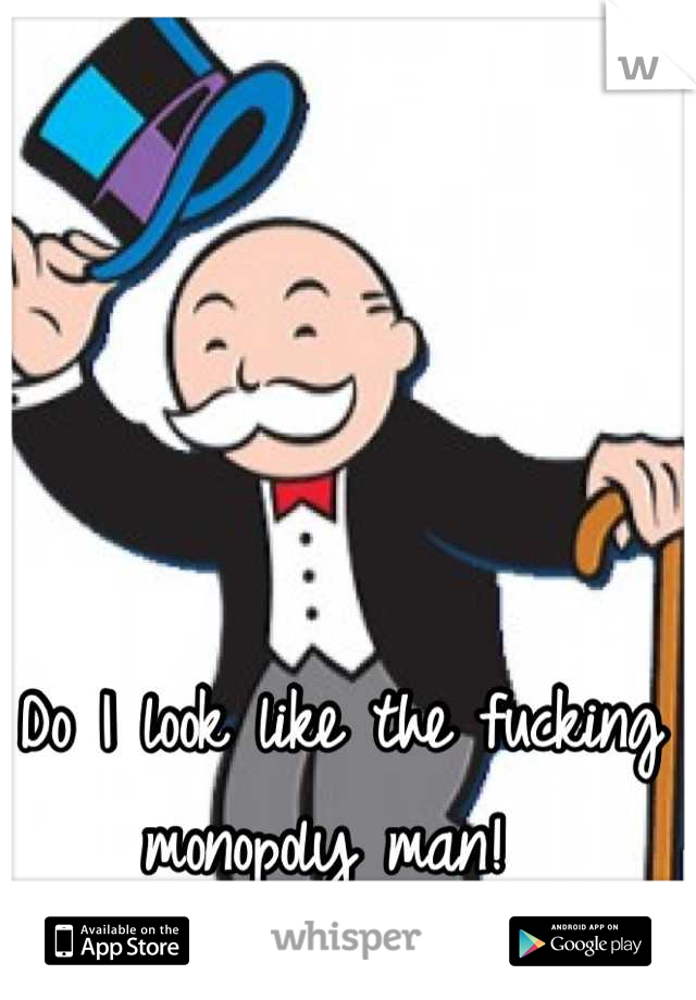 Do I look like the fucking monopoly man! 