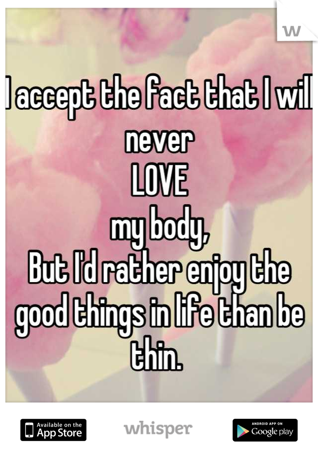 I accept the fact that I will never 
LOVE
my body,
But I'd rather enjoy the good things in life than be thin. 