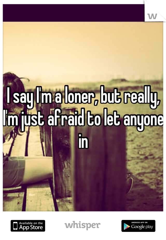 I say I'm a loner, but really, I'm just afraid to let anyone in