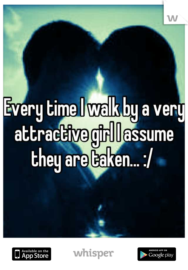 Every time I walk by a very attractive girl I assume they are taken... :/ 