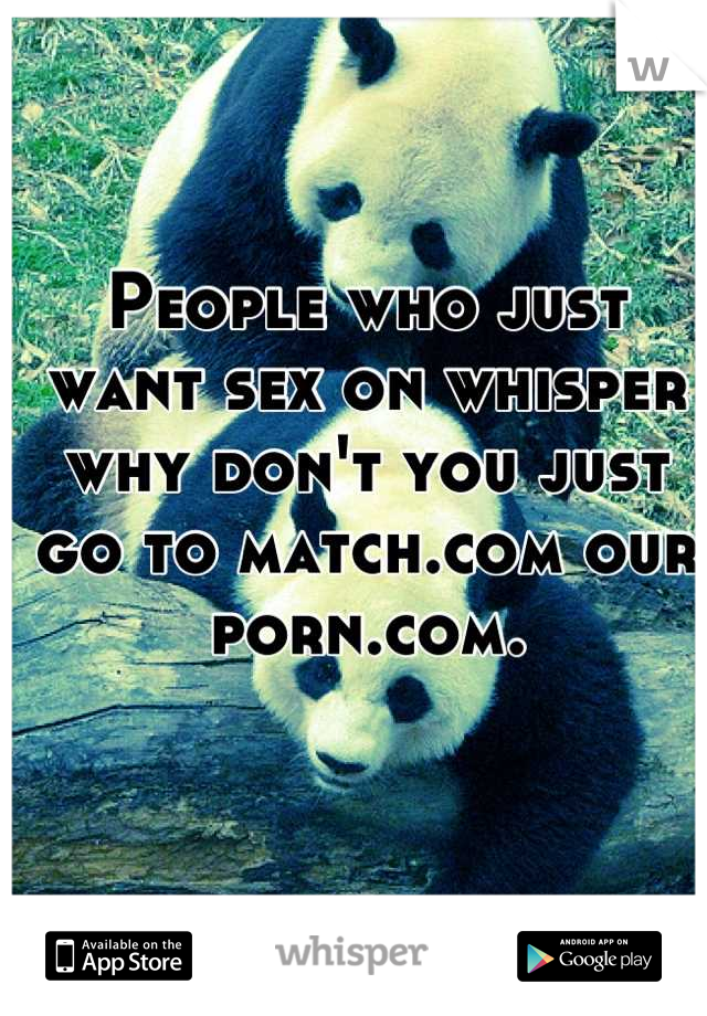 People who just want sex on whisper why don't you just go to match.com our porn.com.