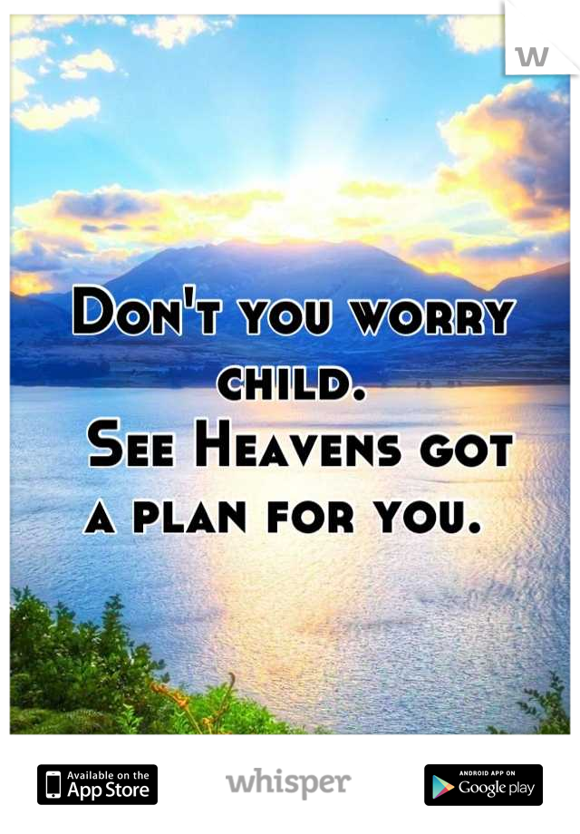 Don't you worry child.
 See Heavens got 
a plan for you. 