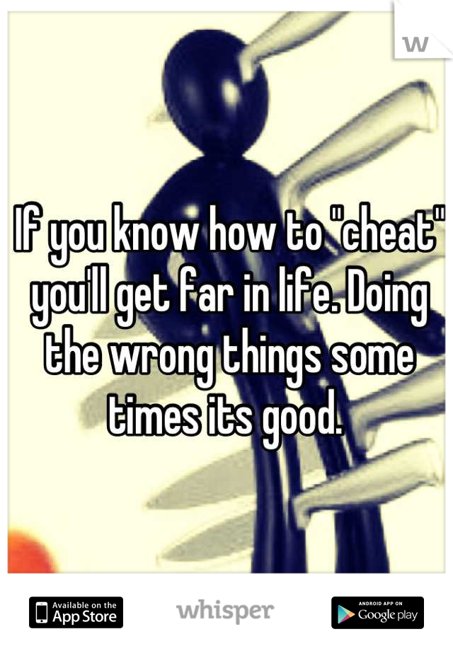 If you know how to "cheat" you'll get far in life. Doing the wrong things some times its good. 