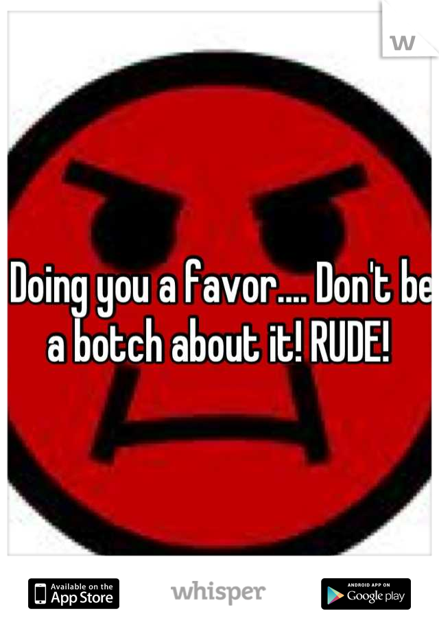 Doing you a favor.... Don't be a botch about it! RUDE! 