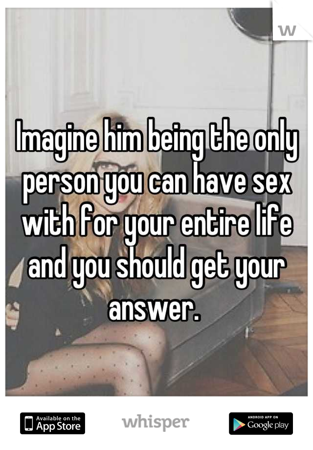 Imagine him being the only person you can have sex with for your entire life and you should get your answer. 