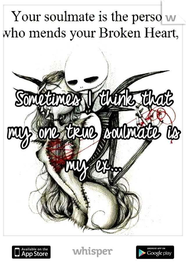 Sometimes I think that my one true soulmate is my ex...
