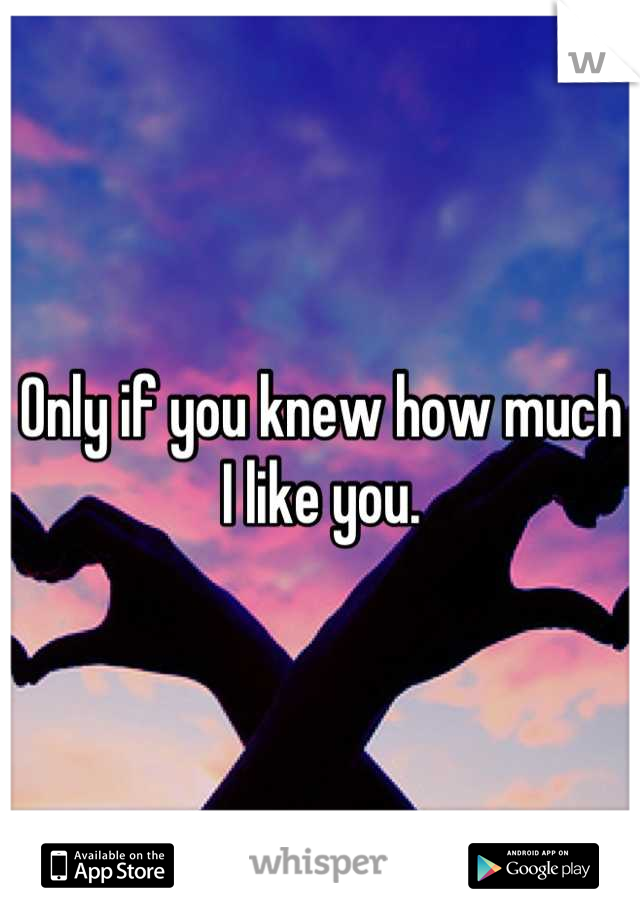 Only if you knew how much I like you.