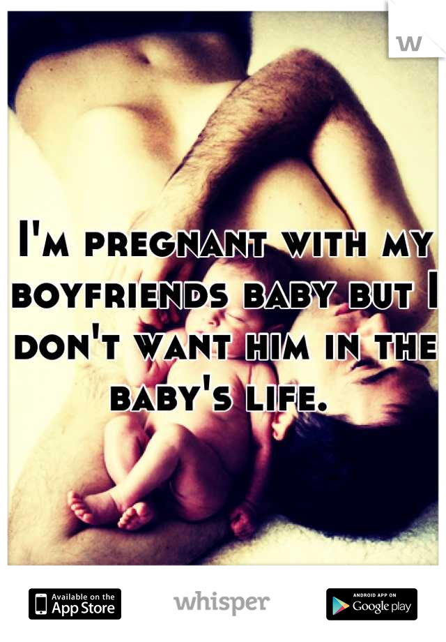I'm pregnant with my boyfriends baby but I don't want him in the baby's life. 