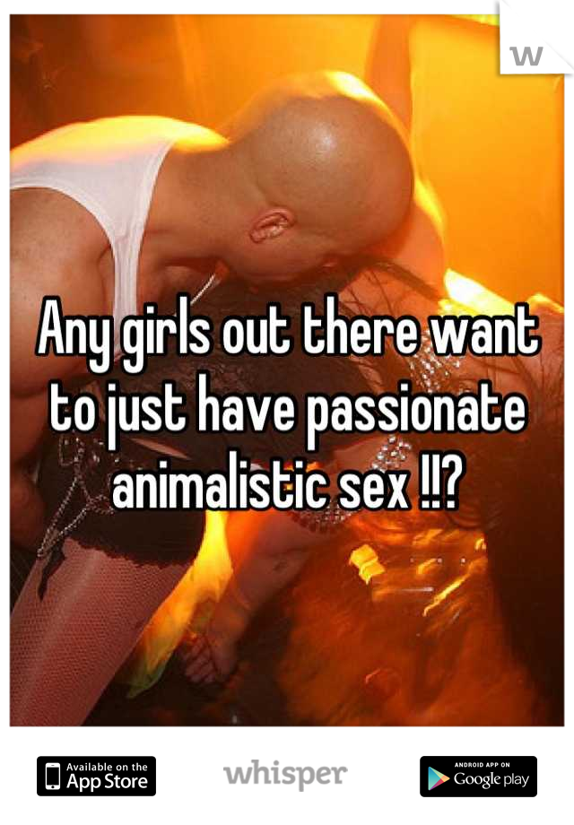 Any girls out there want to just have passionate animalistic sex !!?