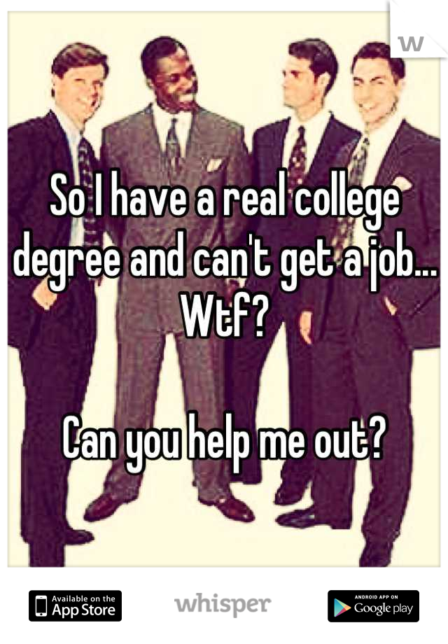 So I have a real college degree and can't get a job... Wtf? 

Can you help me out?