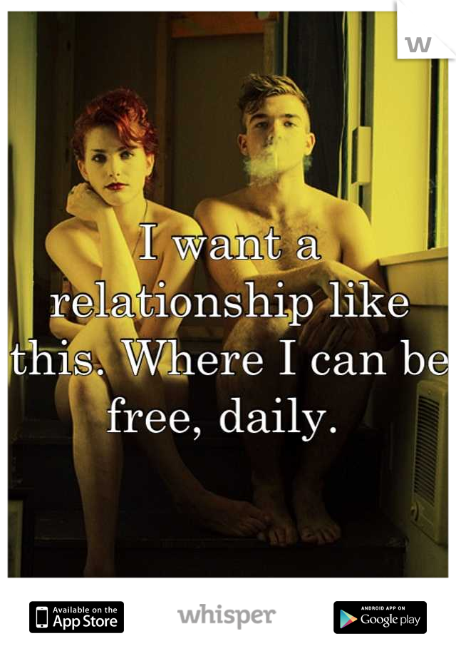 I want a relationship like this. Where I can be free, daily. 