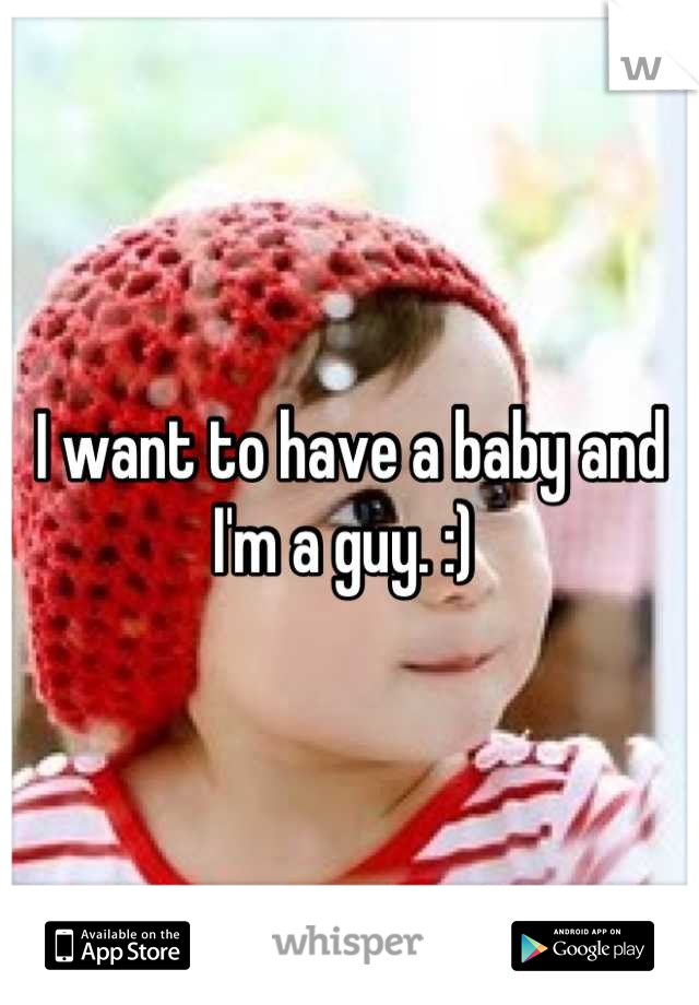 I want to have a baby and I'm a guy. :) 