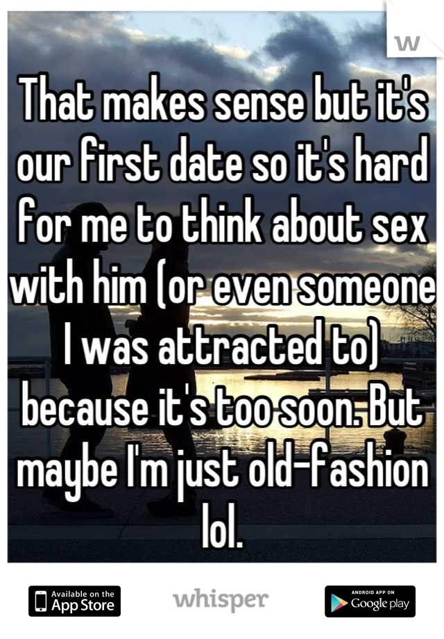 That makes sense but it's our first date so it's hard for me to think about sex with him (or even someone I was attracted to) because it's too soon. But maybe I'm just old-fashion lol.