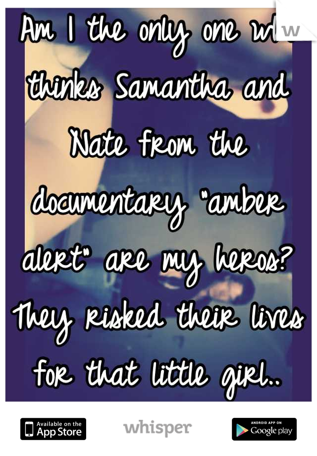 Am I the only one who thinks Samantha and Nate from the documentary "amber alert" are my heros? They risked their lives for that little girl..
Broke my heart watching it..