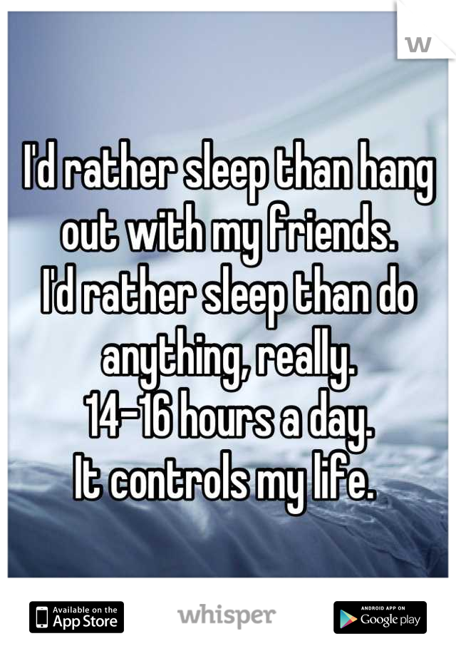 I'd rather sleep than hang out with my friends. 
I'd rather sleep than do anything, really. 
14-16 hours a day.
It controls my life. 
