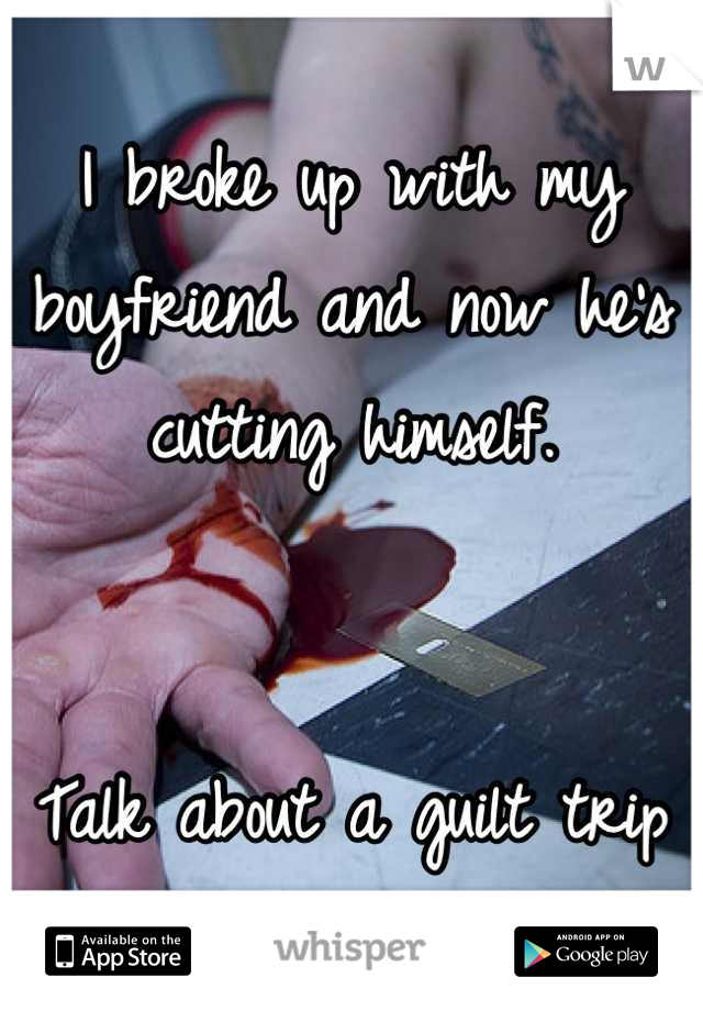 I broke up with my boyfriend and now he's cutting himself.


Talk about a guilt trip