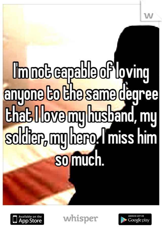 I'm not capable of loving anyone to the same degree that I love my husband, my soldier, my hero. I miss him so much. 