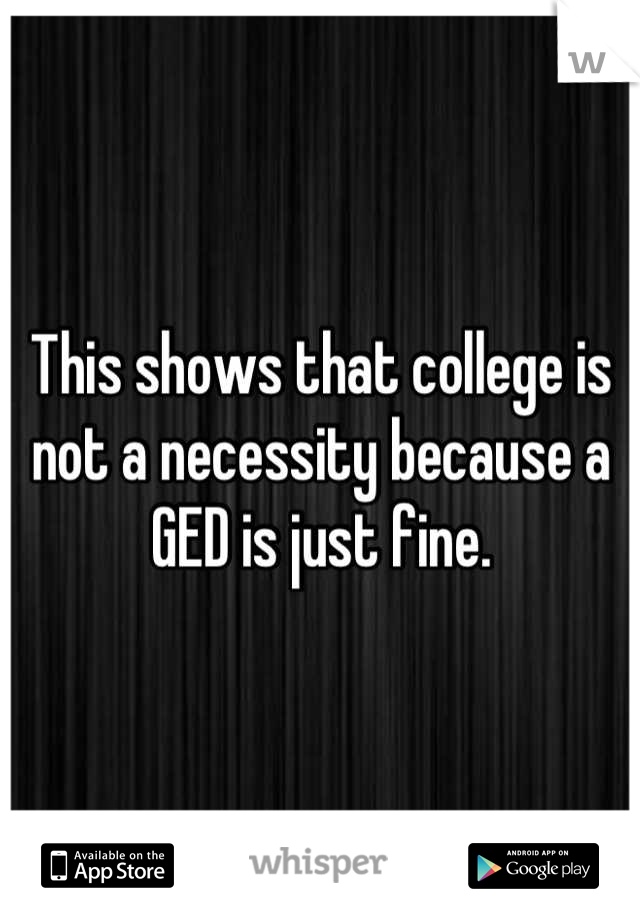 This shows that college is not a necessity because a GED is just fine.