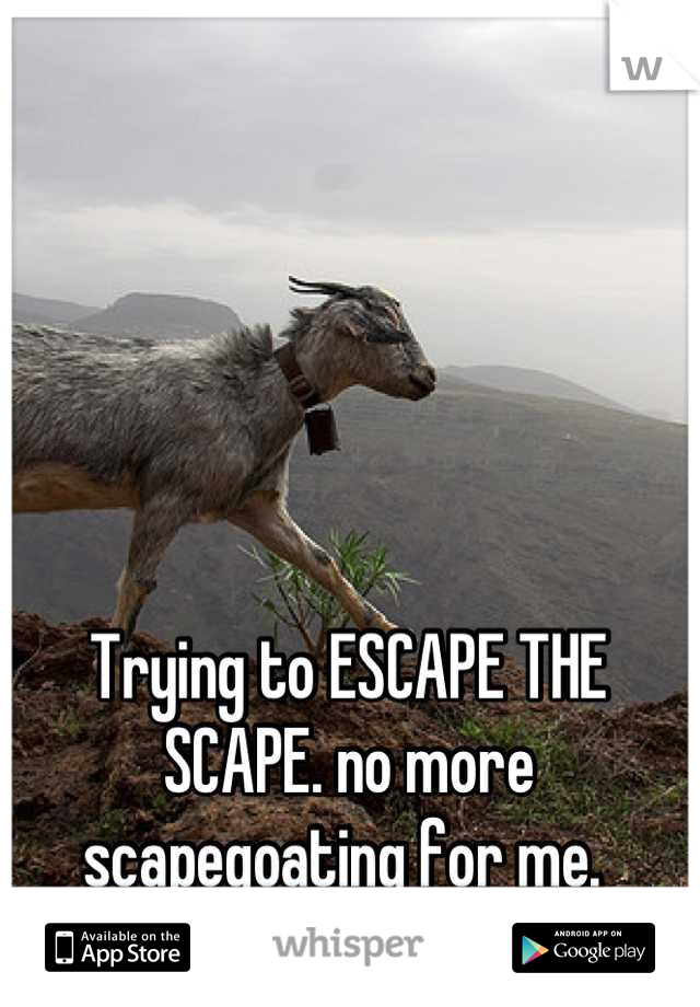 Trying to ESCAPE THE SCAPE. no more scapegoating for me. 