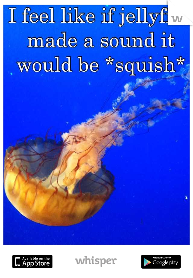 I feel like if jellyfish made a sound it would be *squish*