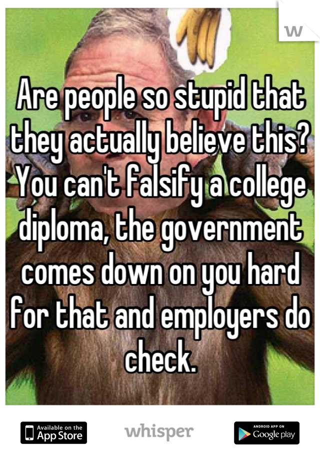 Are people so stupid that they actually believe this? You can't falsify a college diploma, the government comes down on you hard for that and employers do check.