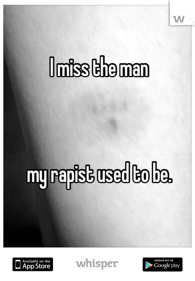 I miss the man 



my rapist used to be.