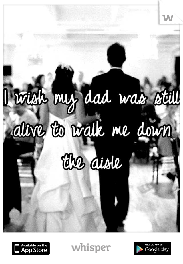 I wish my dad was still alive to walk me down the aisle