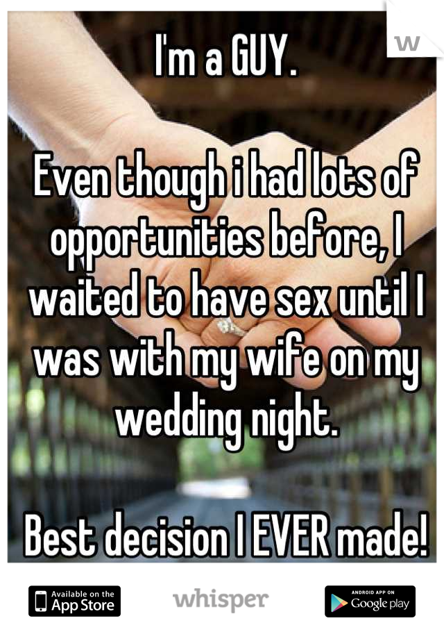 I'm a GUY.

Even though i had lots of opportunities before, I waited to have sex until I was with my wife on my wedding night.

Best decision I EVER made!