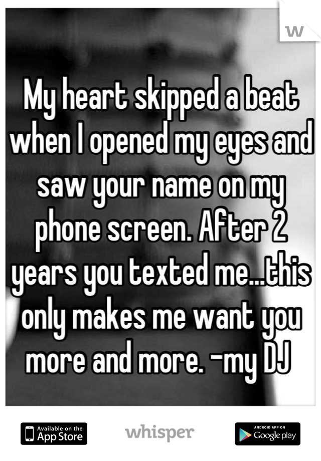 My heart skipped a beat when I opened my eyes and saw your name on my phone screen. After 2 years you texted me...this only makes me want you more and more. -my DJ 