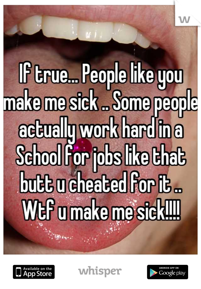 If true... People like you make me sick .. Some people actually work hard in a
School for jobs like that butt u cheated for it .. Wtf u make me sick!!!!