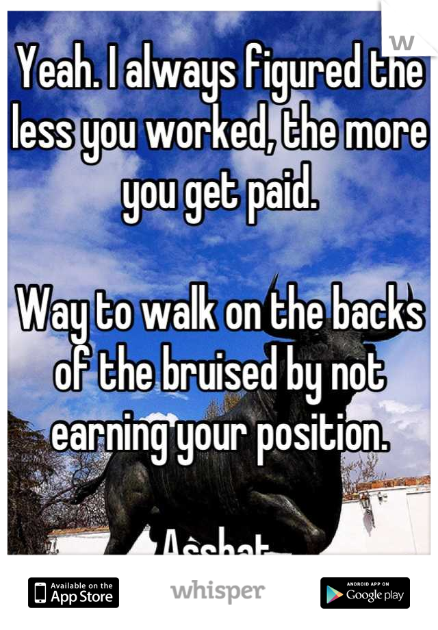 Yeah. I always figured the less you worked, the more you get paid. 

Way to walk on the backs of the bruised by not earning your position.

 Asshat. 