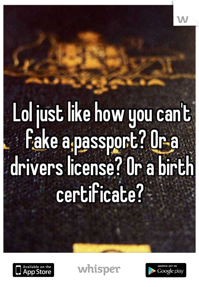 Lol just like how you can't fake a passport? Or a drivers license? Or a birth certificate? 