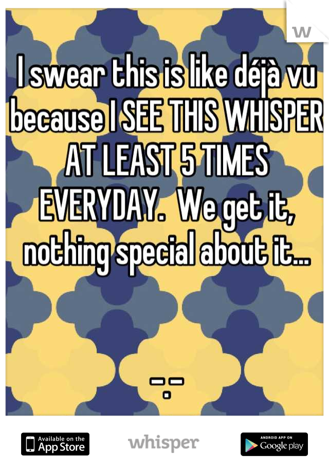 I swear this is like déjà vu because I SEE THIS WHISPER AT LEAST 5 TIMES EVERYDAY.  We get it, nothing special about it...


-.-