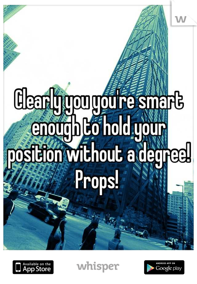 Clearly you you're smart enough to hold your position without a degree! Props! 