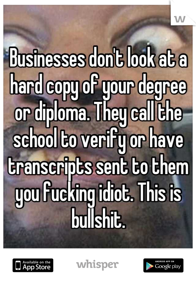 Businesses don't look at a hard copy of your degree or diploma. They call the school to verify or have transcripts sent to them you fucking idiot. This is bullshit.