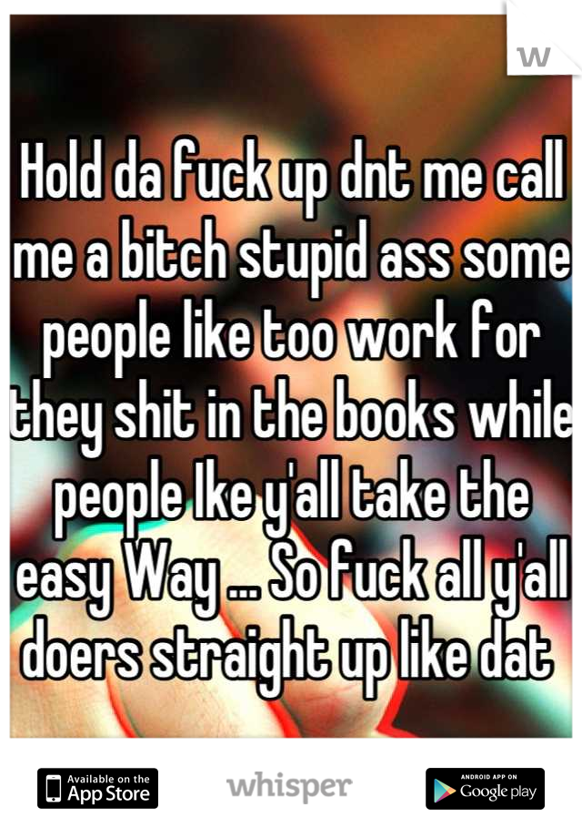 Hold da fuck up dnt me call me a bitch stupid ass some people like too work for they shit in the books while people Ike y'all take the easy Way ... So fuck all y'all doers straight up like dat 