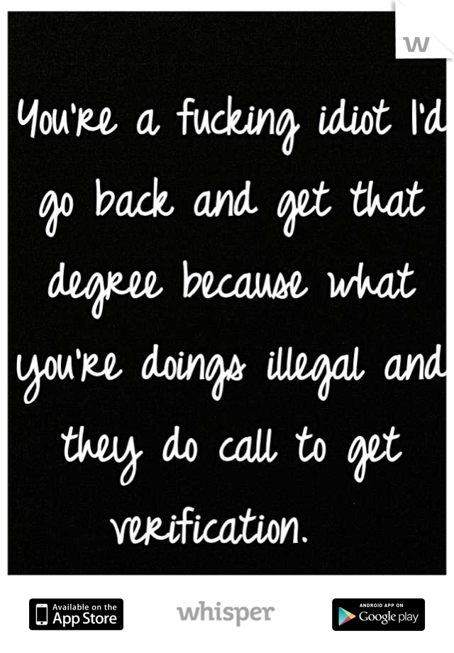 You're a fucking idiot I'd go back and get that degree because what you're doings illegal and they do call to get verification.  