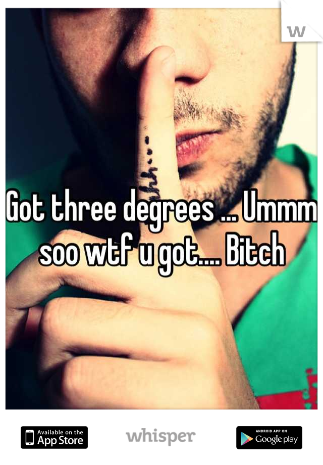 Got three degrees ... Ummm soo wtf u got.... Bitch