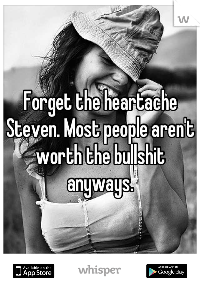Forget the heartache Steven. Most people aren't worth the bullshit anyways.