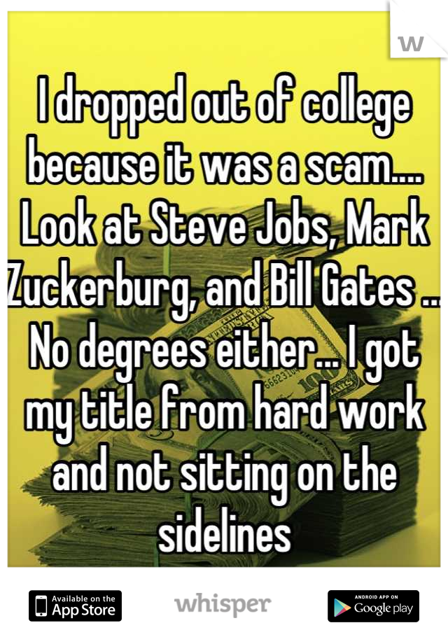 I dropped out of college because it was a scam.... Look at Steve Jobs, Mark Zuckerburg, and Bill Gates ... No degrees either... I got my title from hard work and not sitting on the sidelines